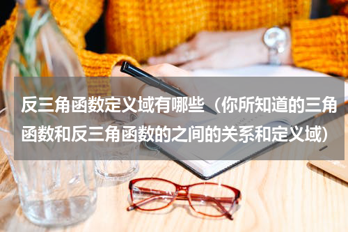 反三角函数定义域有哪些（你所知道的三角函数和反三角函数的之间的关系和定义域）