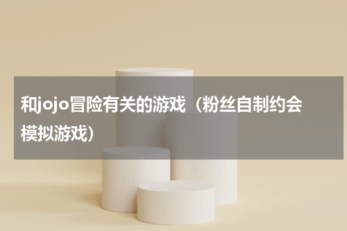 和jojo冒险有关的游戏（粉丝自制约会模拟游戏）