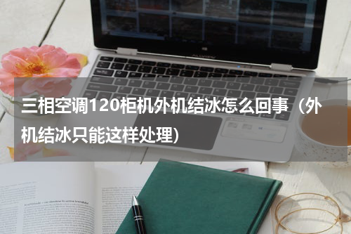 三相空调120柜机外机结冰怎么回事（外机结冰只能这样处理）