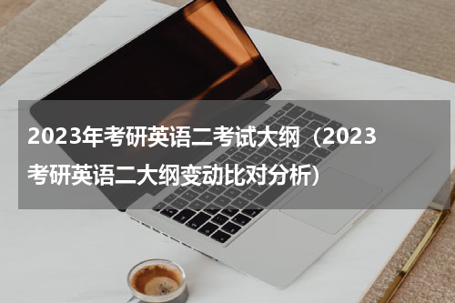 2023年考研英语二考试大纲（2023考研英语二大纲变动比对分析）