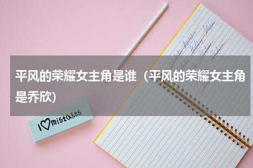 平风的荣耀女主角是谁（平风的荣耀女主角是乔欣）