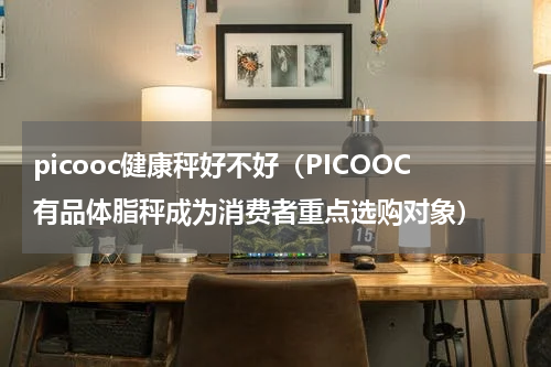 picooc健康秤好不好（PICOOC有品体脂秤成为消费者重点选购对象）