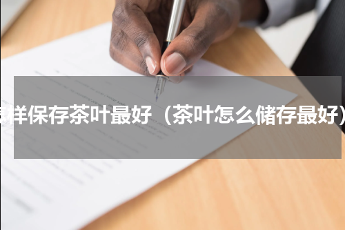 怎样保存茶叶最好（茶叶怎么储存最好）