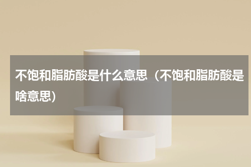 不饱和脂肪酸是什么意思（不饱和脂肪酸是啥意思）