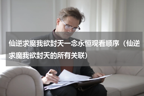 仙逆求魔我欲封天一念永恒观看顺序（仙逆求魔我欲封天的所有关联）