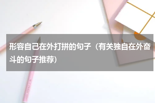 形容自己在外打拼的句子（有关独自在外奋斗的句子推荐）