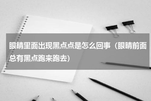 眼睛里面出现黑点点是怎么回事（眼睛前面总有黑点跑来跑去）