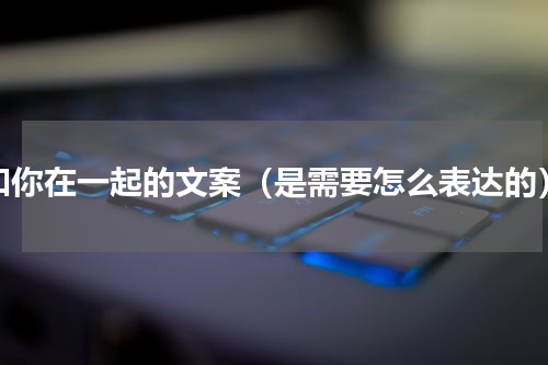 和你在一起的文案（是需要怎么表达的）