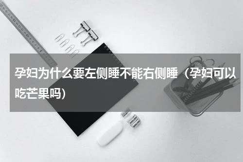 孕妇为什么要左侧睡不能右侧睡（孕妇可以吃芒果吗）