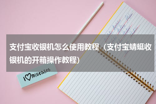 支付宝收银机怎么使用教程（支付宝蜻蜓收银机的开箱操作教程）