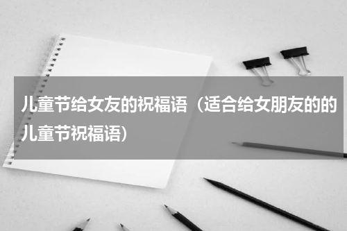 儿童节给女友的祝福语（适合给女朋友的的儿童节祝福语）