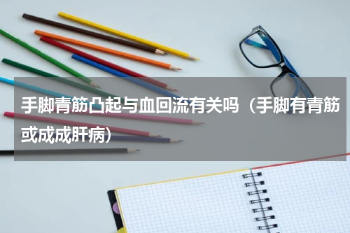 手脚青筋凸起与血回流有关吗（手脚有青筋或成成肝病）