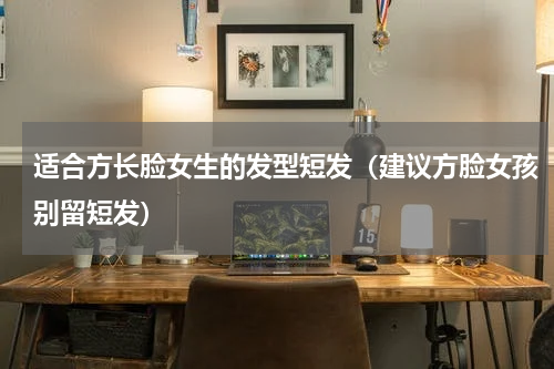 适合方长脸女生的发型短发（建议方脸女孩别留短发）