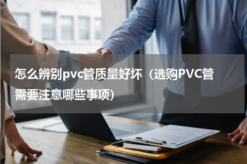 怎么辨别pvc管质量好坏（选购PVC管需要注意哪些事项）