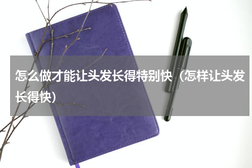 怎么做才能让头发长得特别快（怎样让头发长得快）