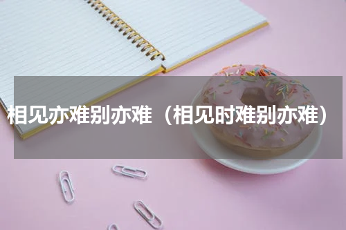 相见亦难别亦难（相见时难别亦难）