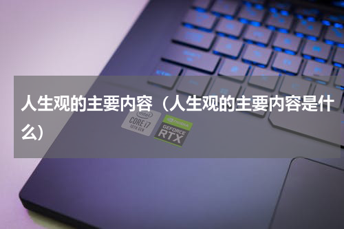 人生观的主要内容（人生观的主要内容是什么）