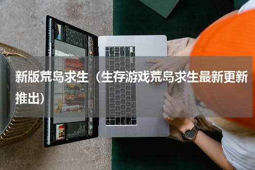 新版荒岛求生（生存游戏荒岛求生最新更新推出）