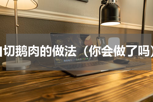 白切鹅肉的做法（你会做了吗）