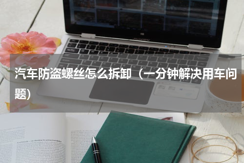 汽车防盗螺丝怎么拆卸（一分钟解决用车问题）