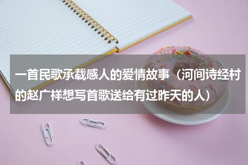 一首民歌承载感人的爱情故事（河间诗经村的赵广祥想写首歌送给有过昨天的人）