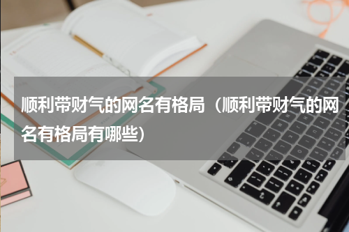 顺利带财气的网名有格局（顺利带财气的网名有格局有哪些）