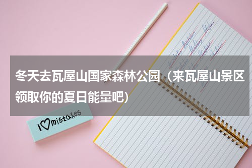 冬天去瓦屋山国家森林公园（来瓦屋山景区领取你的夏日能量吧）