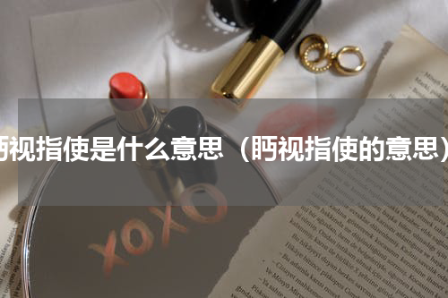 眄视指使是什么意思（眄视指使的意思）