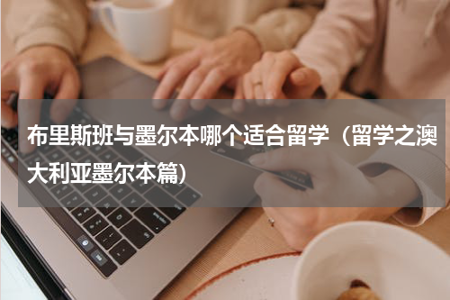 布里斯班与墨尔本哪个适合留学（留学之澳大利亚墨尔本篇）