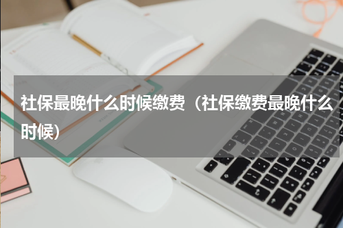 社保最晚什么时候缴费（社保缴费最晚什么时候）
