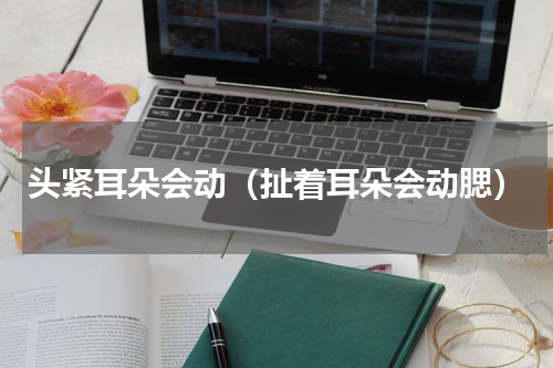 头紧耳朵会动（扯着耳朵会动腮）