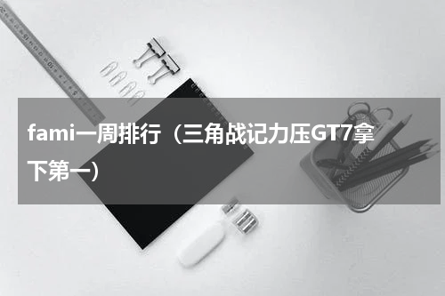 fami一周排行（三角战记力压GT7拿下第一）