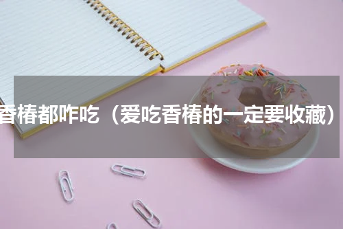 香椿都咋吃（爱吃香椿的一定要收藏）