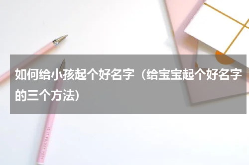 如何给小孩起个好名字（给宝宝起个好名字的三个方法）