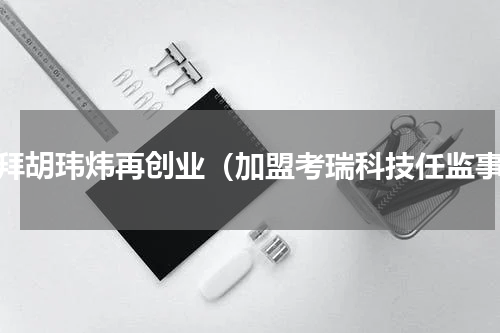 摩拜胡玮炜再创业（加盟考瑞科技任监事）