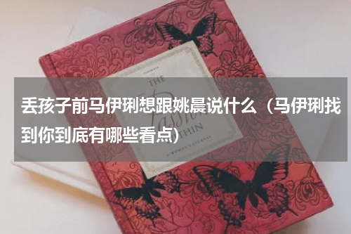 丢孩子前马伊琍想跟姚晨说什么（马伊琍找到你到底有哪些看点）