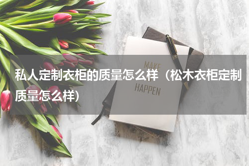 私人定制衣柜的质量怎么样（松木衣柜定制质量怎么样）