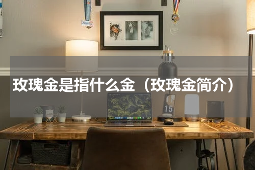 玫瑰金是指什么金（玫瑰金简介）
