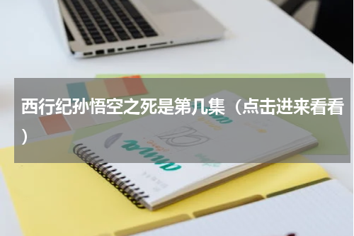 西行纪孙悟空之死是第几集（点击进来看看）