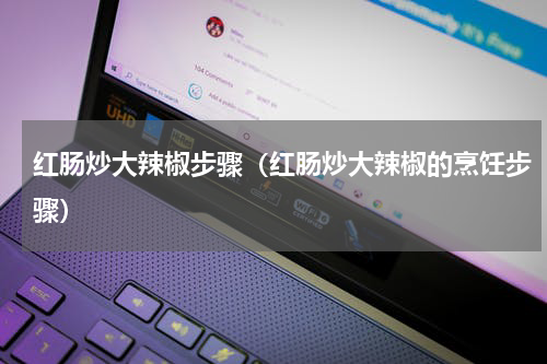 红肠炒大辣椒步骤（红肠炒大辣椒的烹饪步骤）