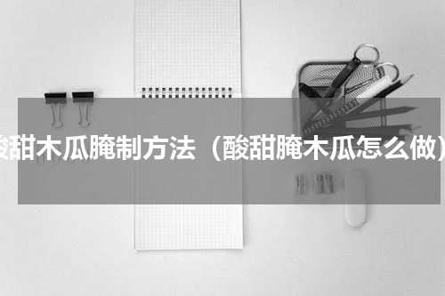酸甜木瓜腌制方法（酸甜腌木瓜怎么做）