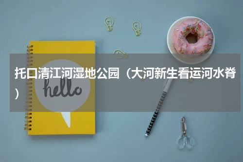 托口清江河湿地公园（大河新生看运河水脊）