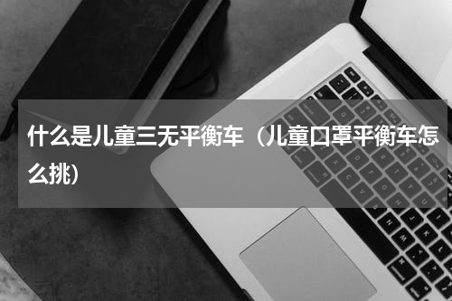 什么是儿童三无平衡车（儿童口罩平衡车怎么挑）