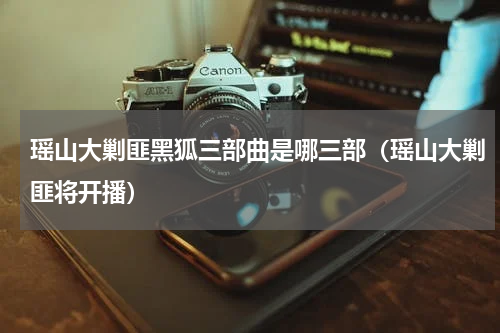 瑶山大剿匪黑狐三部曲是哪三部（瑶山大剿匪将开播）