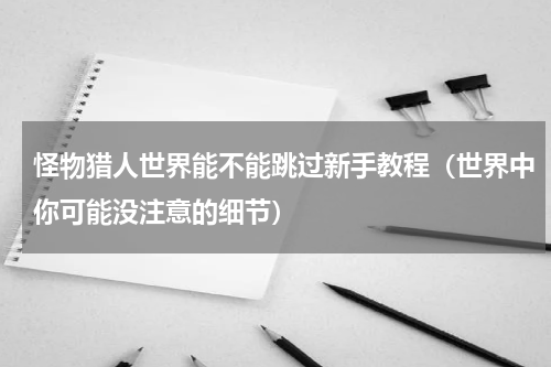 怪物猎人世界能不能跳过新手教程（世界中你可能没注意的细节）