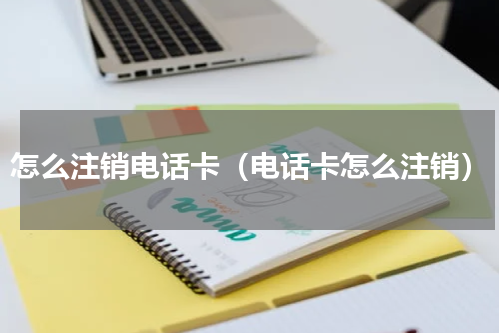 怎么注销电话卡（电话卡怎么注销）
