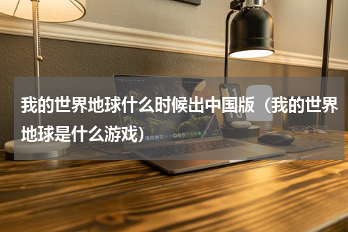 我的世界地球什么时候出中国版（我的世界地球是什么游戏）