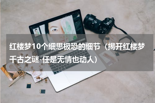红楼梦10个细思极恐的细节（揭开红楼梦千古之谜-任是无情也动人）