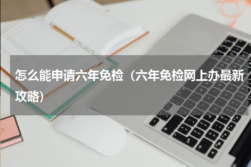 怎么能申请六年免检（六年免检网上办最新攻略）
