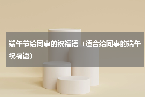 端午节给同事的祝福语（适合给同事的端午祝福语）
